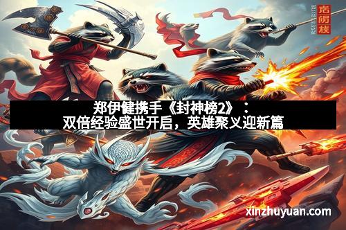 郑伊健携手《封神榜2》：双倍经验盛世开启，英雄聚义迎新篇
