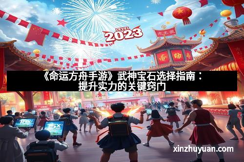 《命运方舟手游》武神宝石选择指南：提升实力的关键窍门